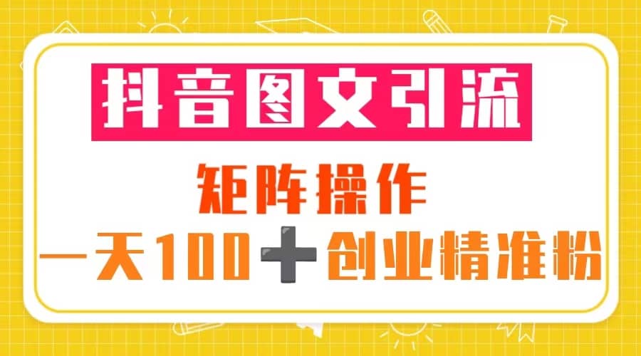 图片[1]-抖音图文引流 矩阵操作 一天100 创业精准粉（5节视频课 素材模板）-玖儿的学习笔记