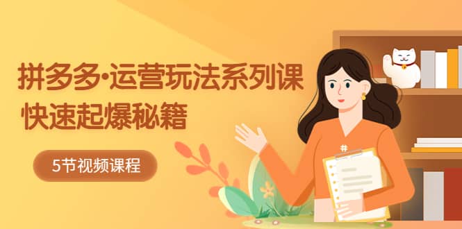 2023拼多多-运营玩法系列课：快速起爆秘籍（5节视频课）-玖儿的学习笔记