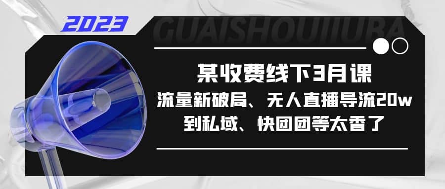 某收费线下3月课，流量新破局、无人直播导流20w到私域、快团团等太香了-玖儿的学习笔记