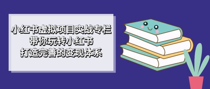 小红书虚拟项目实战专栏,带你玩转小红书,打造完善的变现体系-玖儿的学习笔记