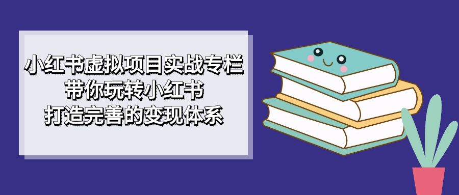 小红书虚拟项目实战专栏，带你玩转小红书，打造完善的变现体系-玖儿的学习笔记