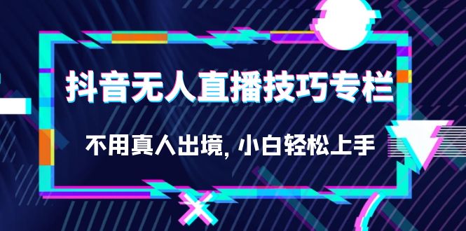 抖音无人直播技巧专栏，不用真人出境，小白轻松上手（27节）-玖儿的学习笔记