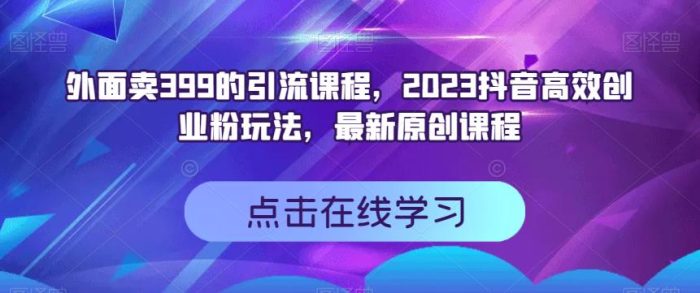 外面卖399的引流课程，2023抖音高效创业粉玩法，最新原创课程-玖儿的学习笔记