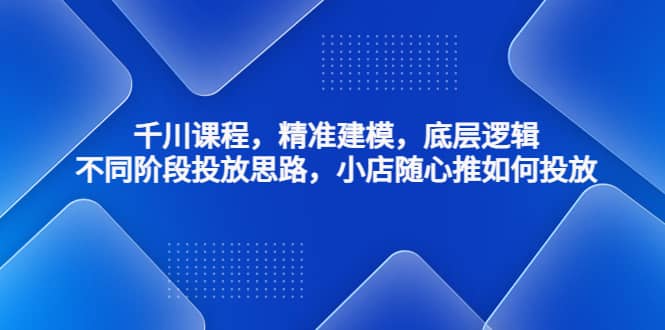 千川课程，精准建模，底层逻辑，不同阶段投放思路，小店随心推如何投放-玖儿的学习笔记