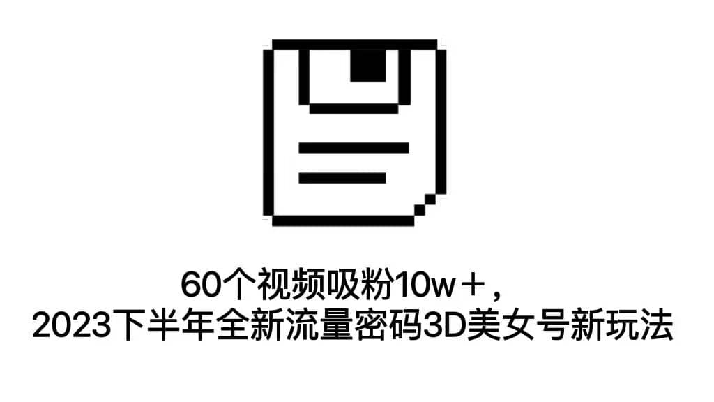 60个视频吸粉10w＋，2023下半年全新流量密码3D美女号新玩法（教程 资源）-玖儿的学习笔记