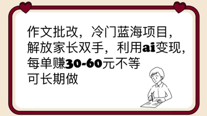 作文批改,冷门蓝海项目,解放家长双手,利用ai变现,每单赚30-60元不等-玖儿的学习笔记