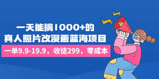 一天能搞1000 的，真人照片改漫画蓝海项目，一单9.9-19.9，收徒299，零成本-玖儿的学习笔记