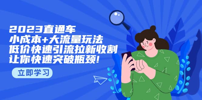 2023直通小成本 大流量玩法，低价快速引流拉新收割，让你快速突破瓶颈-玖儿的学习笔记