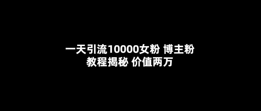 一天引流10000女粉，博主粉教程揭秘（价值两万）-玖儿的学习笔记
