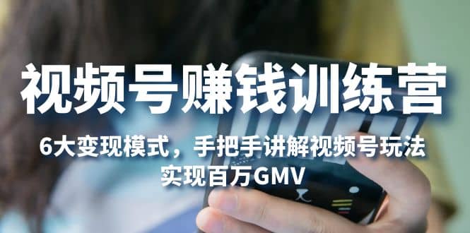 视频号赚钱训练营：6大变现模式，对平台的各项功能详细讲解，实现百万GMV-玖儿的学习笔记