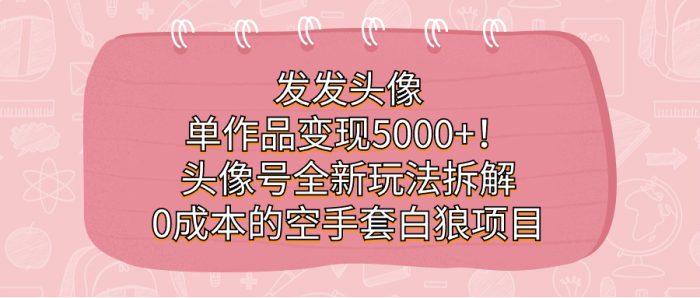 发发头像，单作品变现5000 ！头像号全新玩法拆解，0成本的空手套白狼项目-玖儿的学习笔记