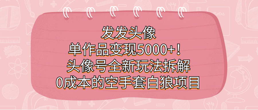 发发头像，单作品变现5000 ！头像号全新玩法拆解，0成本的空手套白狼项目-玖儿的学习笔记
