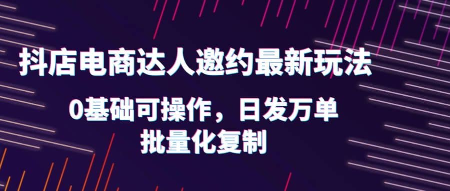抖店电商达人邀约最新玩法，0基础可操作，日发万单，批量化复制-玖儿的学习笔记