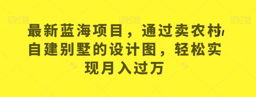 最新蓝海项目，通过卖农村自建别墅的设计图，轻松实现月入过万【揭秘】-玖儿的学习笔记