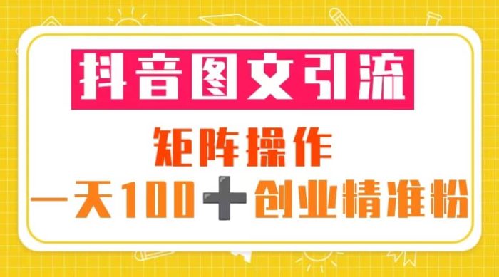 抖音图文引流 矩阵操作 一天100 创业精准粉(5节视频课 素材模板)-玖儿的学习笔记