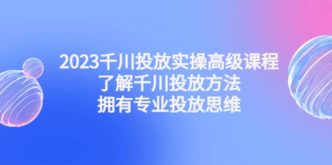 2023千川投放实操高级课程：了解千川投放方法，拥有专业投放思维-玖儿的学习笔记