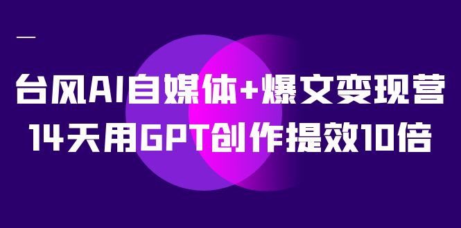 AI自媒体 爆文变现营，14天用GPT创作提效10倍（12节课）-玖儿的学习笔记