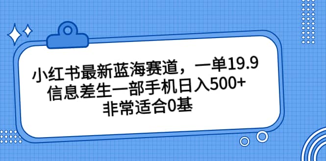 小红书最新蓝海赛道，一单19.9，信息差生一部手机日入500 ，非常适合0基础小白-玖儿的学习笔记
