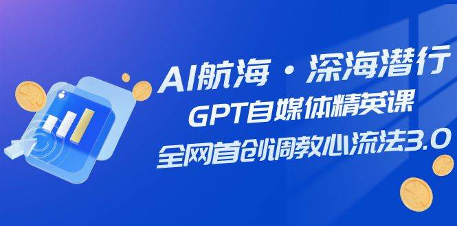 颠覆自媒体行业AI航海计划，全网首创调教心流法3.0，让你成为GPT自媒体精英！-玖儿的学习笔记