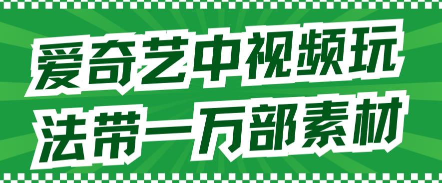 爱奇艺中视频玩法，不用担心版权问题（详情教程 一万部素材）-玖儿的学习笔记