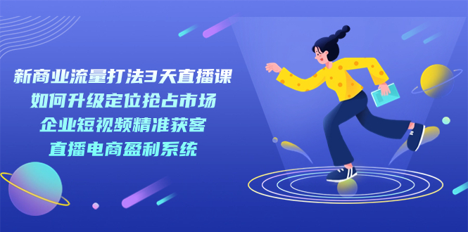 新商业-流量打法3天直播课：定位抢占市场 企业短视频获客 直播电商盈利系统-玖儿的学习笔记