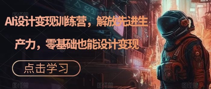 AI设计变现特训营,解放先进生产力,0基础也能设计变现(22节完结)-玖儿的学习笔记