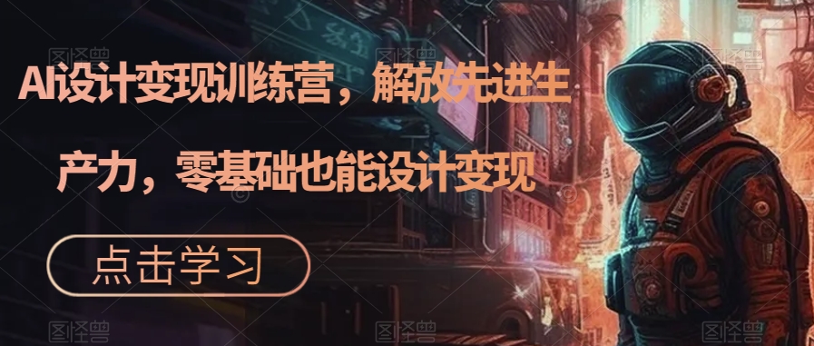 AI设计变现特训营，解放先进生产力，0基础也能设计变现（22节完结）-玖儿的学习笔记