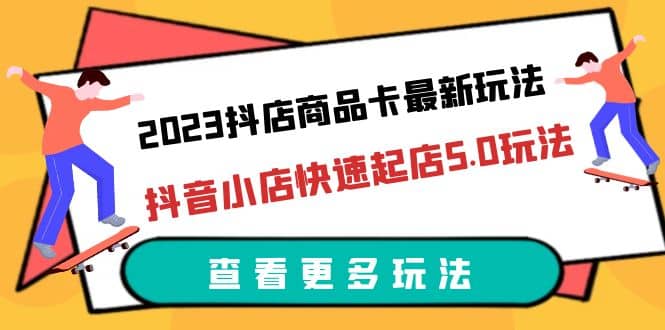 2023抖店商品卡最新玩法，抖音小店快速起店5.0玩法（11节课）-玖儿的学习笔记