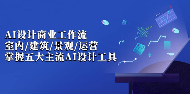 AI设计商业·工作流，室内·建筑·景观·运营，掌握五大主流AI设计工具-玖儿的学习笔记