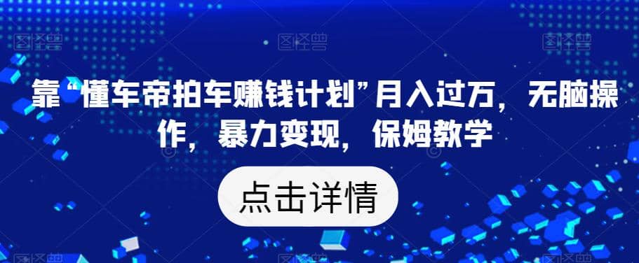 靠“懂车帝拍车赚钱计划”月入过万，无脑操作，暴力变现，保姆教学【揭秘】-玖儿的学习笔记