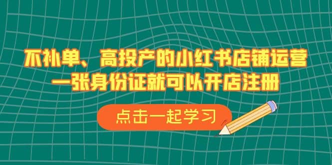 不补单、高投产的小红书店铺运营，一张身份证就可以开店注册（33节课）-玖儿的学习笔记