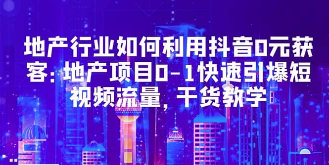 地产行业如何利用抖音0元获客：地产项目0-1快速引爆短视频流量，干货教学-玖儿的学习笔记