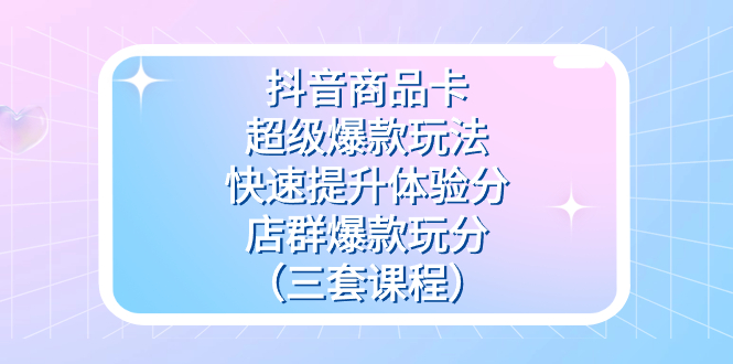 抖音商品卡-超级爆款玩法 快速提升体验分 店群爆款玩分（三套课程）-玖儿的学习笔记