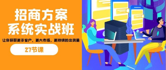 招商·方案系统实战班:让你获取更多客户,更大市场,更持续的出货量(27节)-玖儿的学习笔记