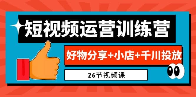0基础短视频运营训练营：好物分享 小店 千川投放（26节视频课）-玖儿的学习笔记