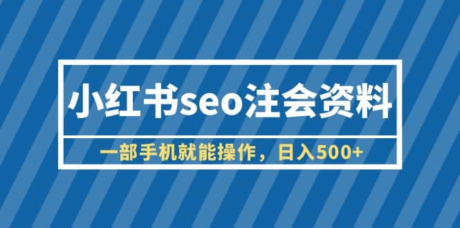 小红书seo注会资料，一部手机就能操作，日入500 （教程 资料）-玖儿的学习笔记