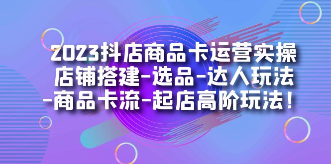 2023抖店商品卡运营实操：店铺搭建-选品-达人玩法-商品卡流-起店高阶玩玩-玖儿的学习笔记