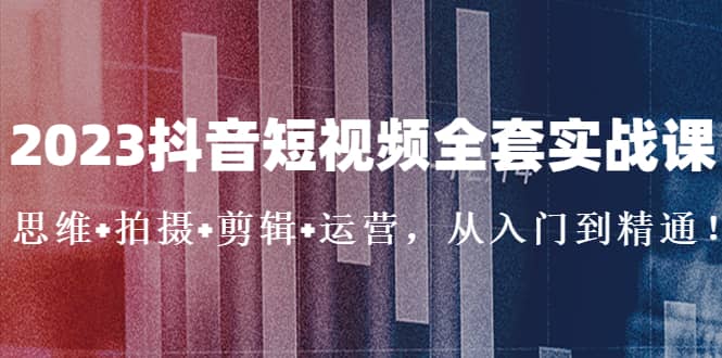 2023抖音短视频全套实战课：思维 拍摄 剪辑 运营，从入门到精通-玖儿的学习笔记