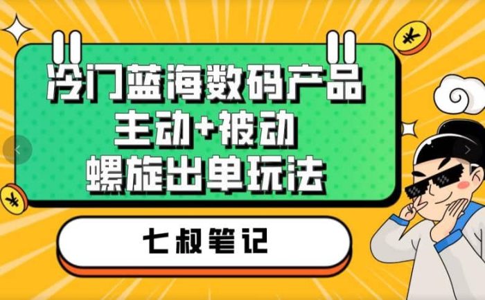 七叔冷门蓝海数码产品，主动 被动螺旋出单玩法，每天百分百出单-玖儿的学习笔记