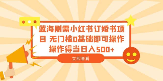 蓝海刚需小红书订婚书项目 无门槛0基础即可操作 操作得当日入500-玖儿的学习笔记