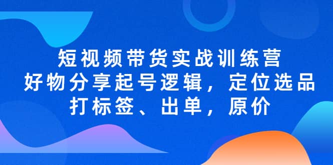 短视频带货实战训练营，好物分享起号逻辑，定位选品打标签、出单，原价-玖儿的学习笔记