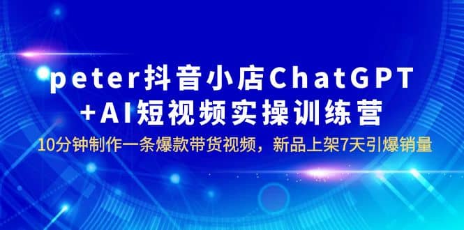 peter抖音小店ChatGPT AI短视频实训 10分钟做一条爆款带货视频 7天引爆销量-玖儿的学习笔记