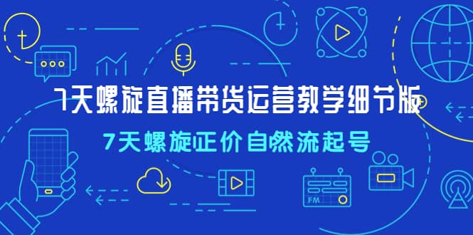 7天螺直旋播带货运营教细学节版，7天螺旋正自价然流起号-玖儿的学习笔记