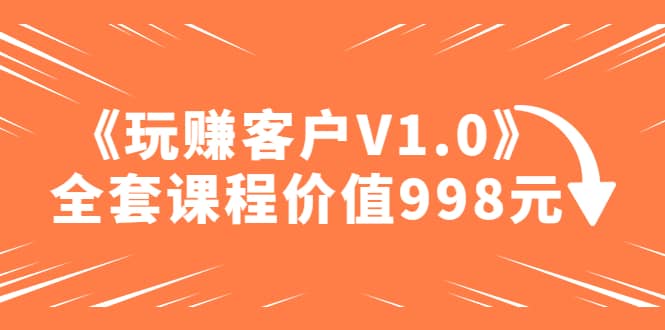 某收费课程《玩赚客户V1.0》全套课程价值998元-玖儿的学习笔记