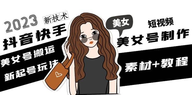 2023抖音快手短视频美女号制作 美女号搬运新起号玩法 新技术(素材 教程)-玖儿的学习笔记