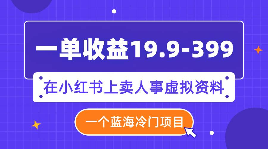 一单收益19.9-399，一个蓝海冷门项目，在小红书上卖人事虚拟资料-玖儿的学习笔记