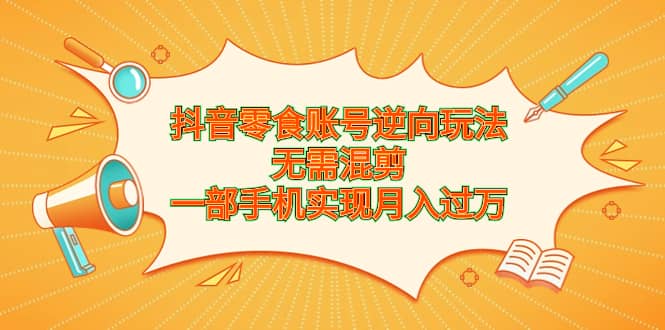 抖音零食账号逆向玩法，无需混剪，一部手机实现月入过万-玖儿的学习笔记