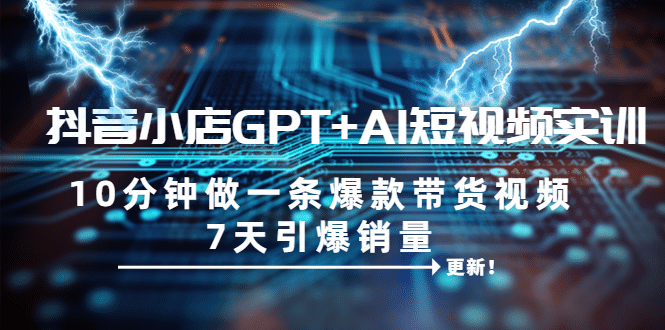 抖音小店GPT AI短视频实训 10分钟做一条爆款带货视频 7天引爆销量（更新）-玖儿的学习笔记