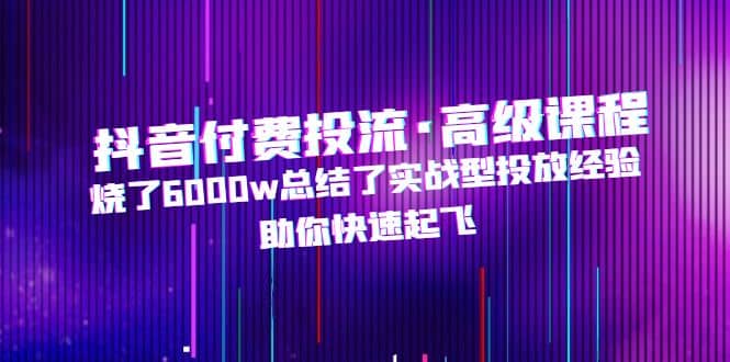 抖音付费投流·高级课程，烧了6000w总结了实战型投放经验，助你快速起飞-玖儿的学习笔记