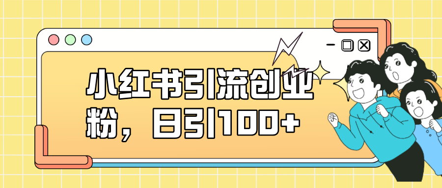 小红书引流创业粉，日引100 ，小白可上手，可矩阵操作-玖儿的学习笔记
